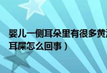 嬰兒一側(cè)耳朵里有很多黃濕耳耳屎（嬰兒耳朵里有很多黃濕耳屎怎么回事）