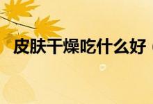 皮膚干燥吃什么好（皮膚干燥可以吃什么）