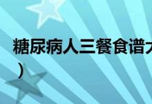 糖尿病人三餐食譜大全（糖尿病三餐詳細(xì)食譜）