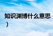 知識淵博什么意思（知識淵博的近義詞是什么）
