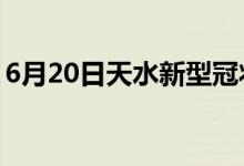 6月20日天水新型冠狀病毒肺炎疫情最新消息