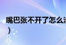 嘴巴張不開了怎么治療（嘴巴張不開能自愈嗎）