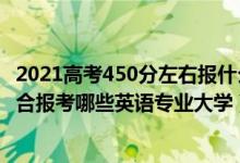 2021高考450分左右報(bào)什么學(xué)校（2022年高考510分左右適合報(bào)考哪些英語專業(yè)大學(xué)）