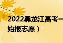 2022黑龍江高考一本志愿填報時間（哪天開始報志愿）