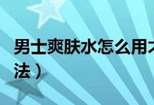 男士爽膚水怎么用才正確（男士爽膚水使用方法）