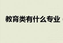 教育類(lèi)有什么專(zhuān)業(yè)（教育相關(guān)專(zhuān)業(yè)有哪些）