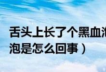 舌頭上長了個(gè)黑血泡怎么辦（舌頭上長了黑血泡是怎么回事）