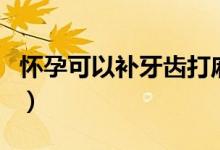 懷孕可以補(bǔ)牙齒打麻藥嗎（懷孕可以補(bǔ)牙洞嗎）