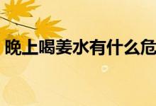 晚上喝姜水有什么危害（晚上喝姜水可以嗎）