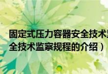 固定式壓力容器安全技術(shù)監(jiān)察規(guī)程（關(guān)于固定式壓力容器安全技術(shù)監(jiān)察規(guī)程的介紹）