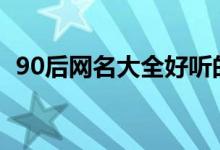 90后網(wǎng)名大全好聽的（好聽又響亮的網(wǎng)名）