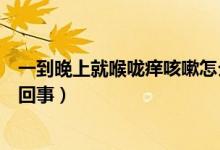 一到晚上就喉嚨癢咳嗽怎么辦（一到晚上就喉嚨癢咳嗽怎么回事）