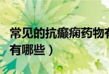 常見(jiàn)的抗癲癇藥物有哪些（最好的抗癲癇藥物有哪些）