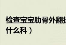 檢查寶寶肋骨外翻掛什么科（寶寶肋骨外翻掛什么科）