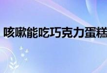 咳嗽能吃巧克力蛋糕嗎（咳嗽能吃巧克力嗎）