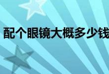 配個眼鏡大概多少錢（配個眼鏡大概多少錢）