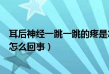 耳后神經(jīng)一跳一跳的疼是怎么回事（耳后神經(jīng)一跳一跳的痛怎么回事）