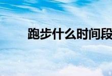 跑步什么時間段最好（你選對了嗎）