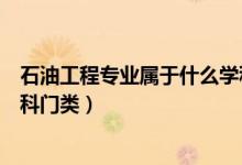 石油工程專業(yè)屬于什么學(xué)科門類（石油工程專業(yè)屬于哪些學(xué)科門類）