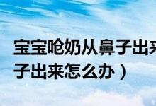 寶寶嗆奶從鼻子出來怎么處理（寶寶嗆奶從鼻子出來怎么辦）