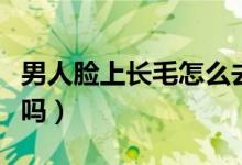 男人臉上長(zhǎng)毛怎么去除（男人臉上長(zhǎng)毛能去掉嗎）