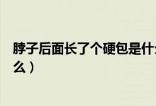 脖子后面長了個(gè)硬包是什么原因（脖子后面長了個(gè)硬包是什么）