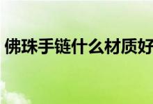 佛珠手鏈?zhǔn)裁床馁|(zhì)好（佛珠手鏈哪些材質(zhì)好）