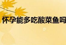 懷孕能多吃酸菜魚嗎（懷孕可以吃酸菜魚嗎）