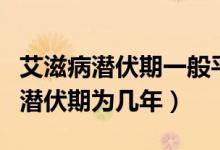艾滋病潛伏期一般平均是幾年（艾滋病的平均潛伏期為幾年）