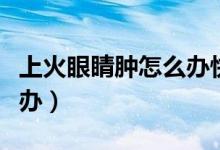 上火眼睛腫怎么辦快速消腫（上火眼睛腫怎么辦）