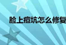 臉上痘坑怎么修復(fù)（臉上痘坑怎么修復(fù)）