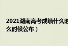 2021湖南高考成績(jī)什么時(shí)候出來(lái)（2022年湖南高考成績(jī)什么時(shí)候公布）