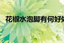 花椒水泡腳有何好處（花椒水泡腳的好處）