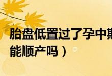 胎盤低置過了孕中期就比較安全嗎（胎盤低置能順產(chǎn)嗎）