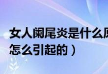 女人闌尾炎是什么原因造成的（女人闌尾炎是怎么引起的）
