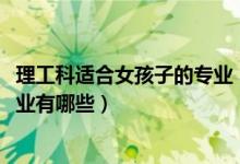 理工科適合女孩子的專業(yè)（2022理工科類適合女生的大學專業(yè)有哪些）