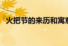 火把節(jié)的來歷和寓意（火把節(jié)有什么寓意）