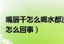 嘴唇干怎么喝水都沒用（嘴唇很干喝水也沒用怎么回事）