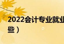 2022會計(jì)專業(yè)就業(yè)前景如何（就業(yè)方向有哪些）
