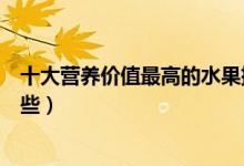 十大營養(yǎng)價(jià)值最高的水果排行榜（營養(yǎng)價(jià)值最高的水果有哪些）