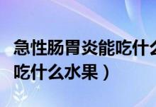 急性腸胃炎能吃什么水果好呢（急性腸胃炎能吃什么水果）