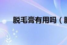 脫毛膏有用嗎（脫毛膏使用注意事項(xiàng)）