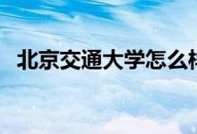 北京交通大學(xué)怎么樣（北京交通大學(xué)介紹）
