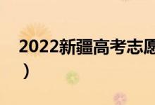 2022新疆高考志愿填報時間（具體什么時間）