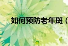 如何預(yù)防老年斑（這3個(gè)方法值得一試）