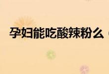 孕婦能吃酸辣粉么（孕婦可以吃酸辣粉嗎）