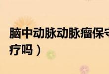 腦中動脈動脈瘤保守治療（腦動脈瘤能保守治療嗎）