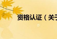 資格認(rèn)證（關(guān)于資格認(rèn)證的介紹）