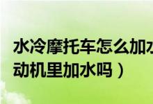 水冷摩托車怎么加水(水冷摩托車真的要往發(fā)動(dòng)機(jī)里加水嗎)
