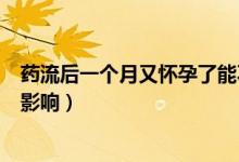藥流后一個(gè)月又懷孕了能不能要（藥流后一個(gè)月又懷孕了的影響）